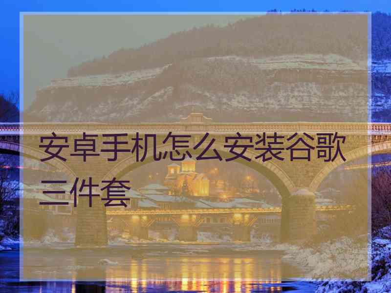 安卓手机怎么安装谷歌三件套