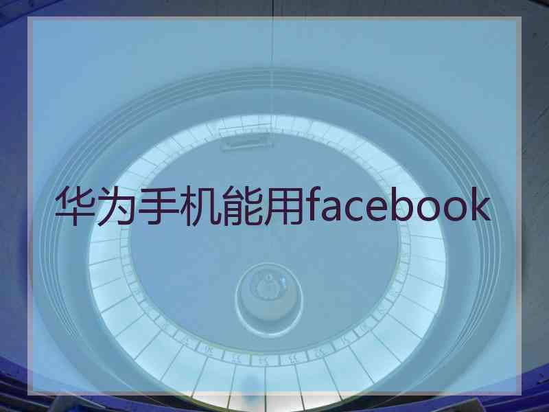 华为手机能用facebook