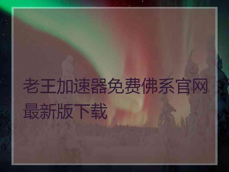 老王加速器免费佛系官网最新版下载