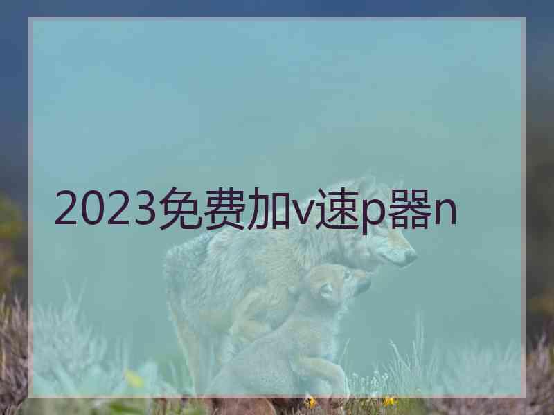 2023免费加v速p器n